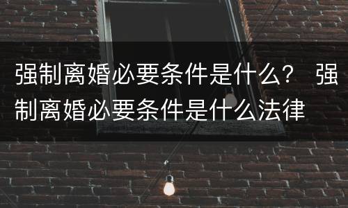 强制离婚必要条件是什么？ 强制离婚必要条件是什么法律