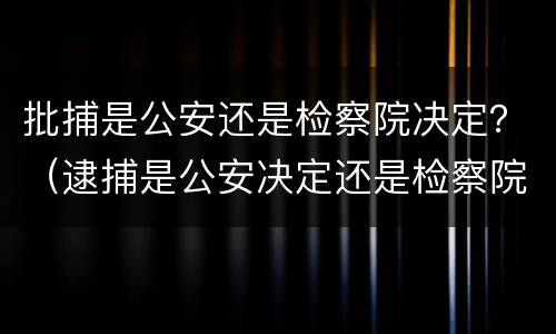 批捕是公安还是检察院决定？（逮捕是公安决定还是检察院）