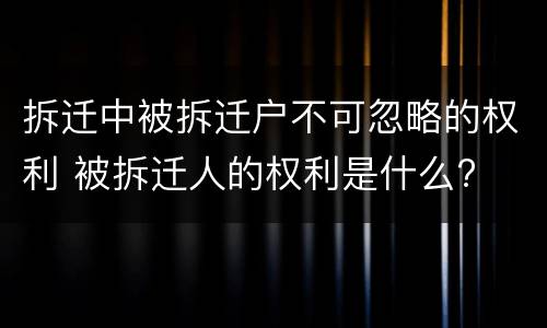 拆迁中被拆迁户不可忽略的权利 被拆迁人的权利是什么?