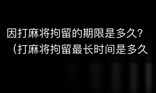因打麻将拘留的期限是多久？（打麻将拘留最长时间是多久）