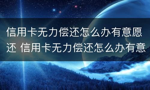 信用卡无力偿还怎么办有意愿还 信用卡无力偿还怎么办有意愿还款