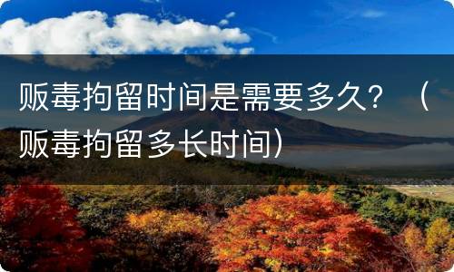 贩毒拘留时间是需要多久？（贩毒拘留多长时间）