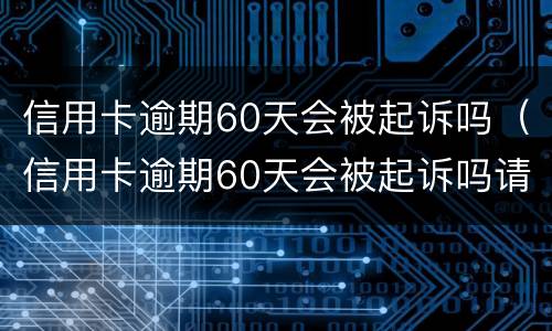 信用卡逾期60天会被起诉吗（信用卡逾期60天会被起诉吗请问）