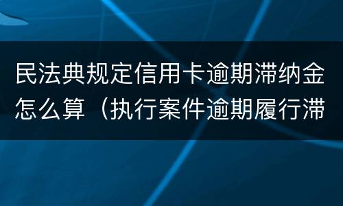 民法典规定信用卡逾期滞纳金怎么算（执行案件逾期履行滞纳金怎么计算）