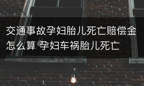 交通事故孕妇胎儿死亡赔偿金怎么算 孕妇车祸胎儿死亡