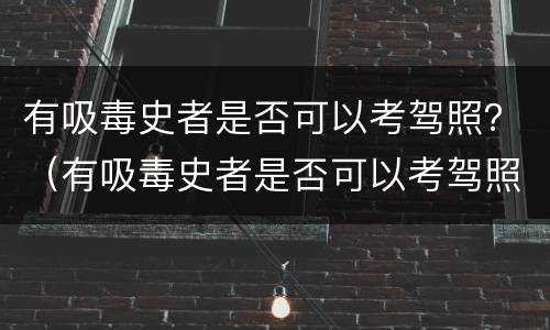 有吸毒史者是否可以考驾照？（有吸毒史者是否可以考驾照科目一）