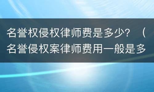 名誉权侵权律师费是多少？（名誉侵权案律师费用一般是多少）