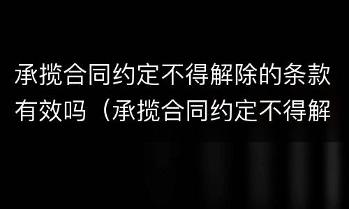 承揽合同约定不得解除的条款有效吗（承揽合同约定不得解除的条款有效吗怎么写）