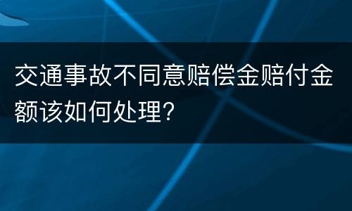 交通事故不同意赔偿金赔付金额该如何处理?
