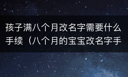 孩子满八个月改名字需要什么手续（八个月的宝宝改名字手续）