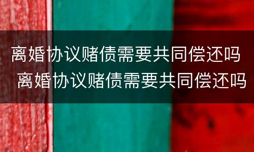 离婚协议赌债需要共同偿还吗 离婚协议赌债需要共同偿还吗