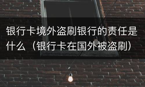 银行卡境外盗刷银行的责任是什么（银行卡在国外被盗刷）