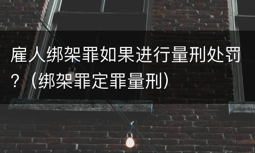 雇人绑架罪如果进行量刑处罚?（绑架罪定罪量刑）