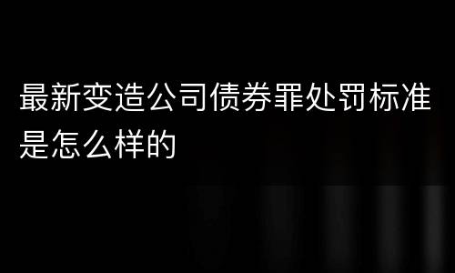 最新变造公司债券罪处罚标准是怎么样的