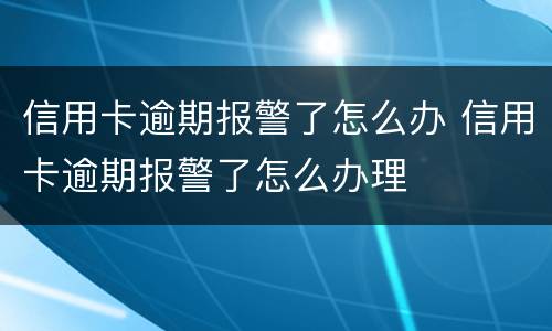 信用卡逾期报警了怎么办 信用卡逾期报警了怎么办理