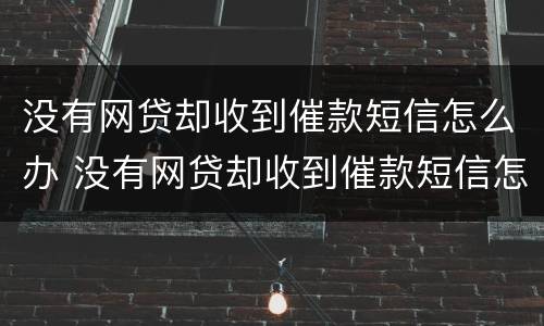 没有网贷却收到催款短信怎么办 没有网贷却收到催款短信怎么办呢