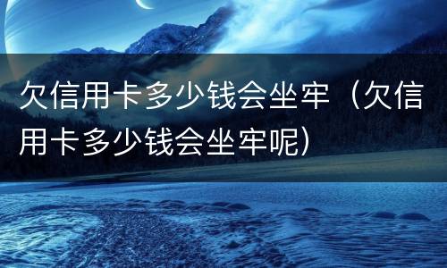 欠信用卡多少钱会坐牢（欠信用卡多少钱会坐牢呢）