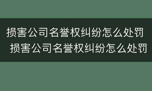 损害公司名誉权纠纷怎么处罚 损害公司名誉权纠纷怎么处罚的