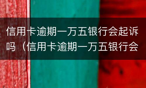 信用卡逾期一万五银行会起诉吗（信用卡逾期一万五银行会起诉吗知乎）