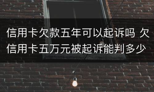 信用卡欠款五年可以起诉吗 欠信用卡五万元被起诉能判多少年