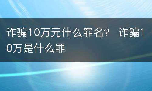 诈骗10万元什么罪名？ 诈骗10万是什么罪