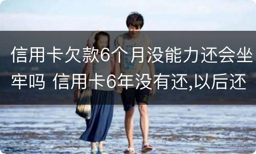 信用卡欠款6个月没能力还会坐牢吗 信用卡6年没有还,以后还会不会坐牢