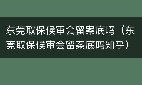 东莞取保候审会留案底吗（东莞取保候审会留案底吗知乎）