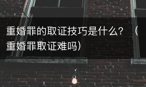 重婚罪的取证技巧是什么？（重婚罪取证难吗）
