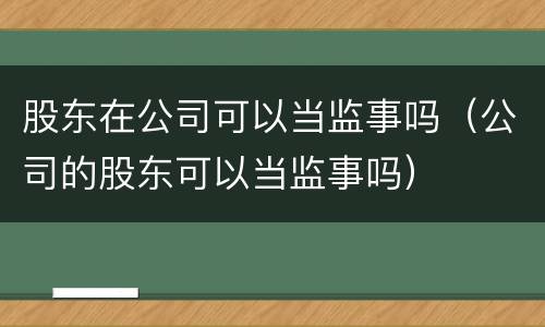 股东在公司可以当监事吗（公司的股东可以当监事吗）