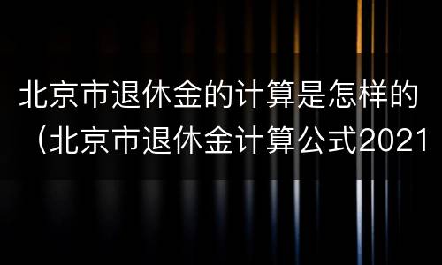 北京市退休金的计算是怎样的（北京市退休金计算公式2021）