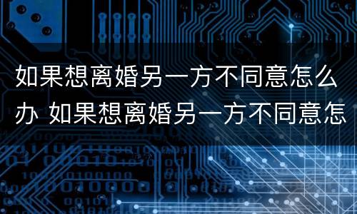如果想离婚另一方不同意怎么办 如果想离婚另一方不同意怎么办