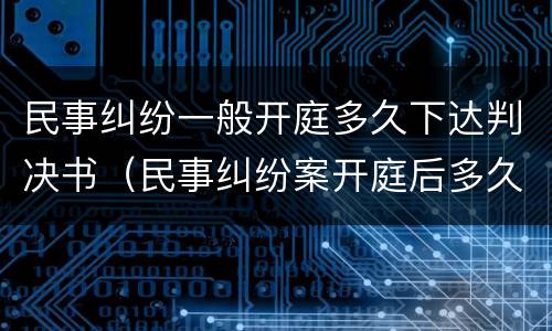 民事纠纷一般开庭多久下达判决书（民事纠纷案开庭后多久下达判决）