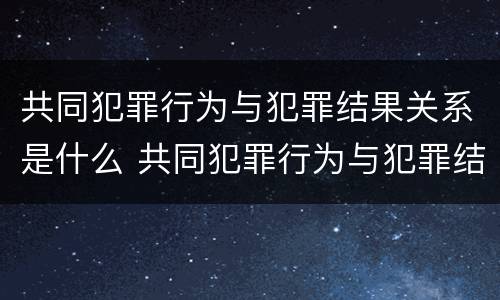 共同犯罪行为与犯罪结果关系是什么 共同犯罪行为与犯罪结果之间的关系
