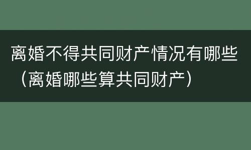 离婚不得共同财产情况有哪些（离婚哪些算共同财产）