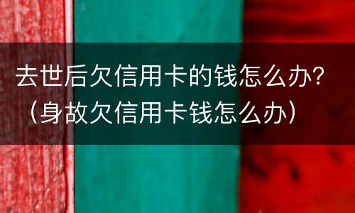去世后欠信用卡的钱怎么办？（身故欠信用卡钱怎么办）