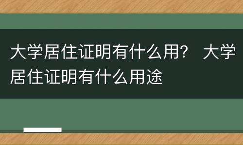 大学居住证明有什么用？ 大学居住证明有什么用途