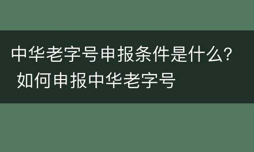 中华老字号申报条件是什么? 如何申报中华老字号 中华老字号申报条件是什么? 如何申报中华老字号