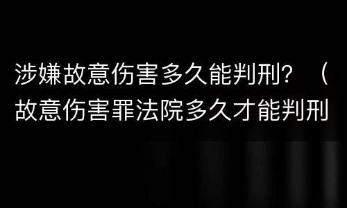 涉嫌故意伤害多久能判刑?(故意伤害罪法院多久才能判刑) 涉嫌故意伤害多久能判刑?(故意伤害罪法院多久才能判刑)