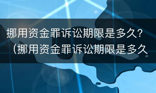 挪用资金罪诉讼期限是多久？（挪用资金罪诉讼期限是多久内）