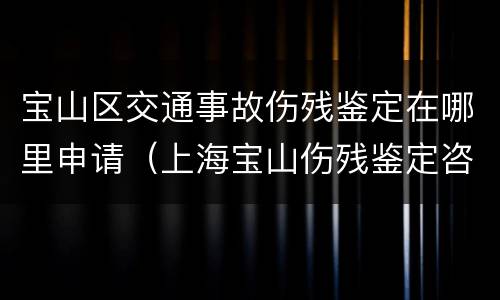 宝山区交通事故伤残鉴定在哪里申请（上海宝山伤残鉴定咨询电话）