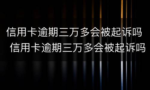 信用卡逾期三万多会被起诉吗 信用卡逾期三万多会被起诉吗知乎