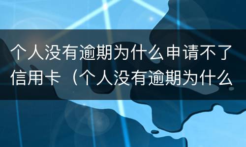 个人没有逾期为什么申请不了信用卡（个人没有逾期为什么申请不了信用卡了）