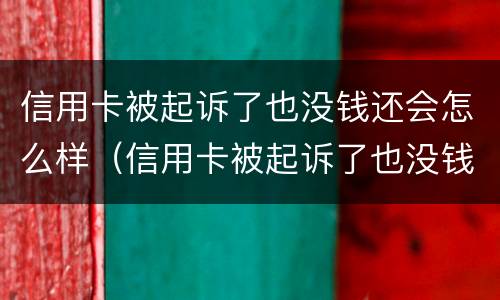 信用卡被起诉了也没钱还会怎么样（信用卡被起诉了也没钱还会怎么样呢）