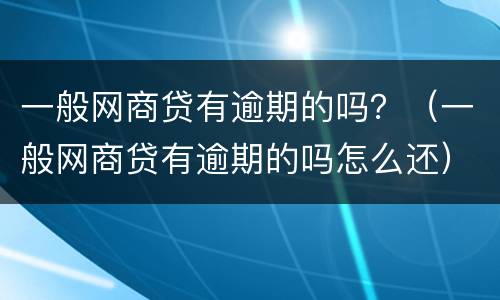 一般网商贷有逾期的吗？（一般网商贷有逾期的吗怎么还）