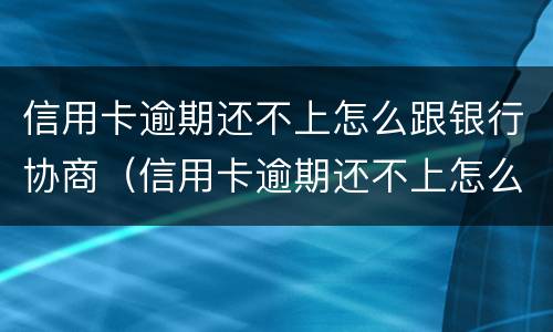 信用卡逾期还不上怎么跟银行协商（信用卡逾期还不上怎么跟银行协商分期）