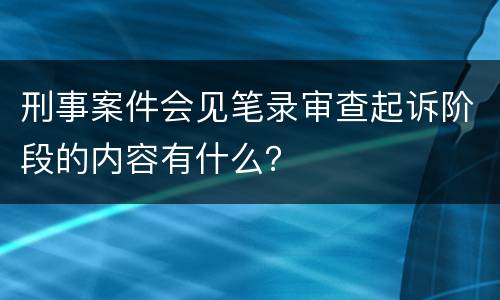 刑事案件会见笔录审查起诉阶段的内容有什么？