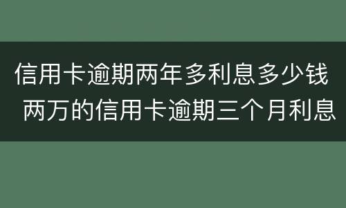 信用卡逾期两年多利息多少钱 两万的信用卡逾期三个月利息多少?