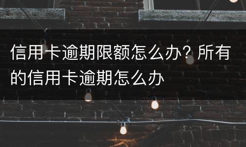 信用卡逾期限额怎么办? 所有的信用卡逾期怎么办