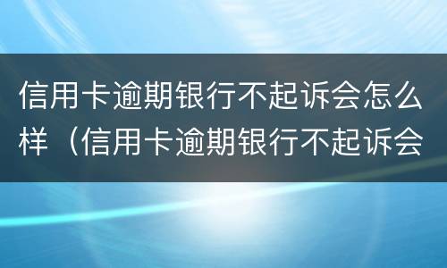 信用卡逾期银行不起诉会怎么样（信用卡逾期银行不起诉会怎么样处理）