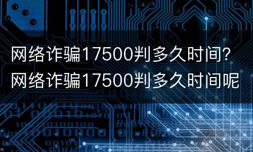 网络诈骗17500判多久时间？ 网络诈骗17500判多久时间呢